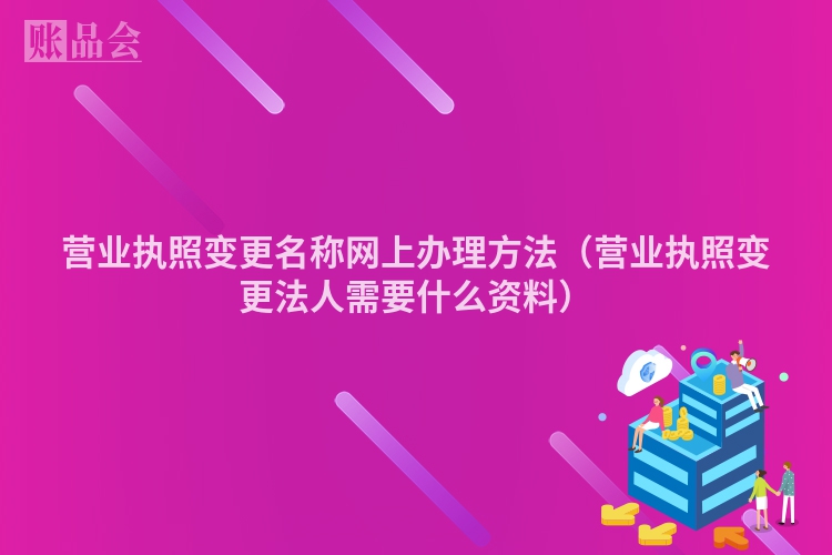 营业执照变更名称网上办理方法（营业执照变更法人需要什么资料）