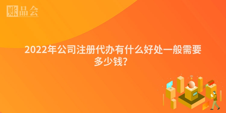 2022年公司注册代办有什么好处一般需要多少钱？
