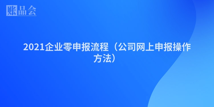 2021企业零申报流程（公司网上申报操作方法）