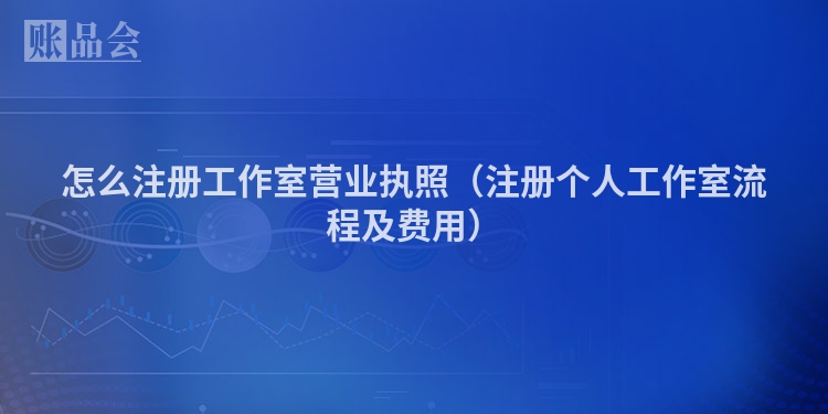 怎么注册工作室营业执照（注册个人工作室流程及费用）