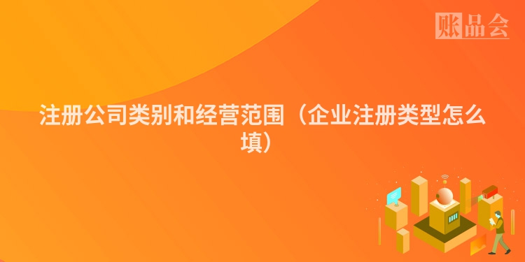 注册公司类别和经营范围（企业注册类型怎么填）