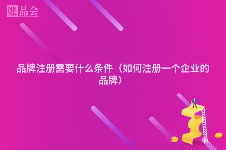 品牌注册需要什么条件（如何注册一个企业的品牌）