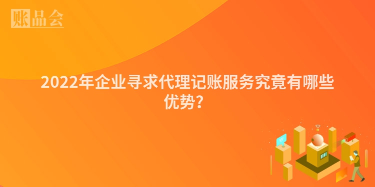 2022年企业寻求代理记账服务究竟有哪些优势？