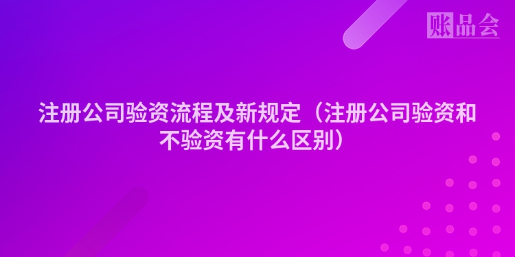 注册公司验资流程及新规定（注册公司验资和不验资有什么区别）