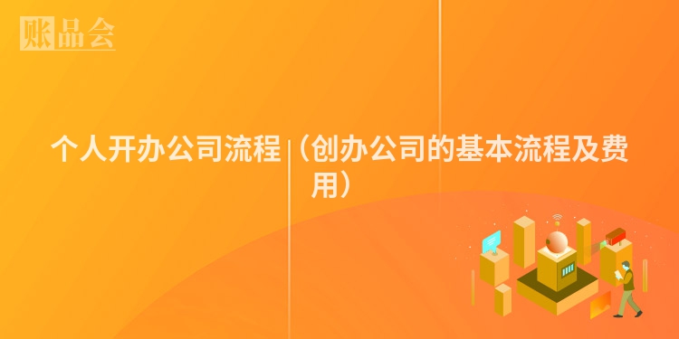 个人开办公司流程（创办公司的基本流程及费用）
