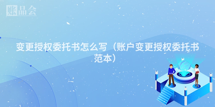 变更授权委托书怎么写（账户变更授权委托书范本）