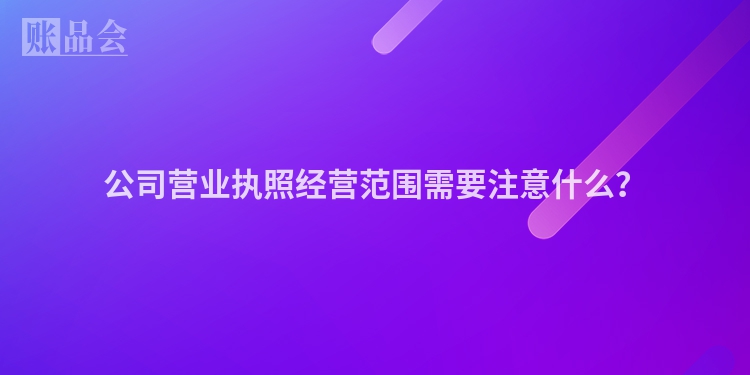 公司营业执照经营范围需要注意什么？