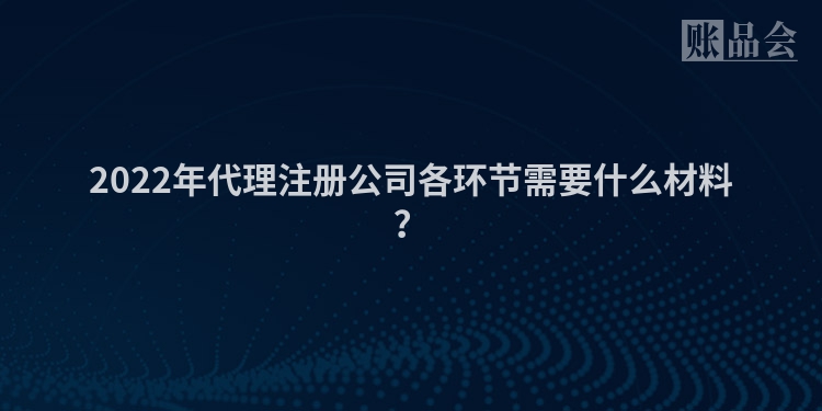 2022年代理注册公司各环节需要什么材料？