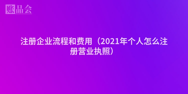 注册企业流程和费用（2021年个人怎么注册营业执照）