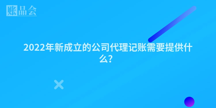 2022年新成立的公司代理记账需要提供什么？