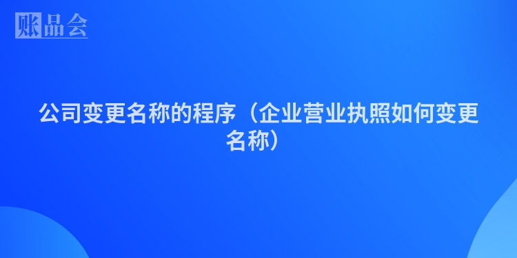 公司变更名称的程序（企业营业执照如何变更名称）
