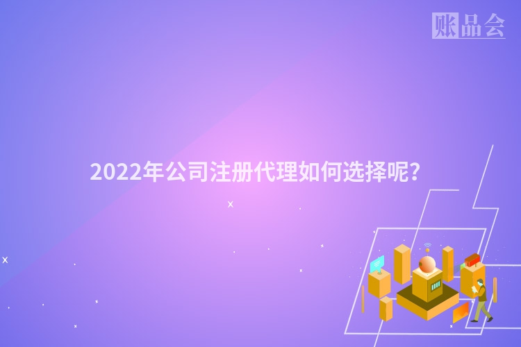 2022年公司注册代理如何选择呢？
