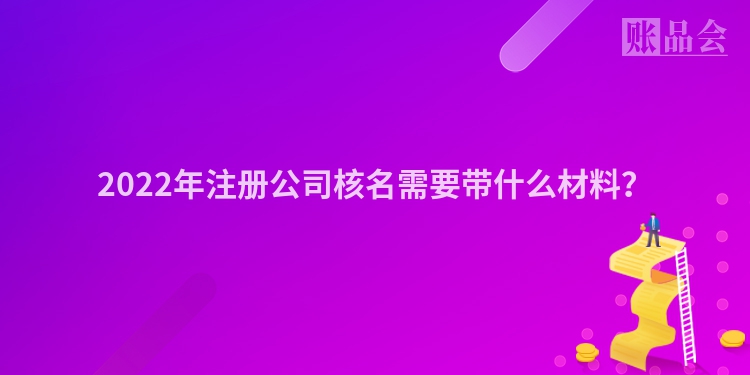 2022年注册公司核名需要带什么材料？