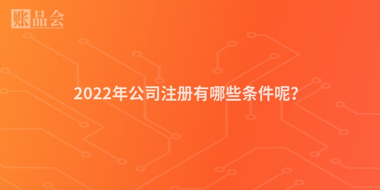 2022年公司注册有哪些条件呢？