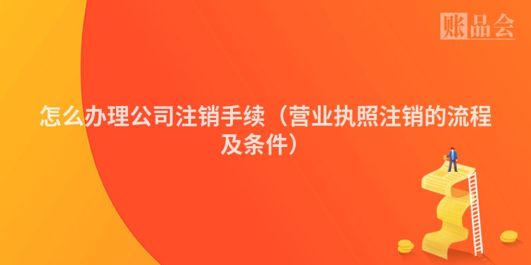 怎么办理公司注销手续（营业执照注销的流程及条件）