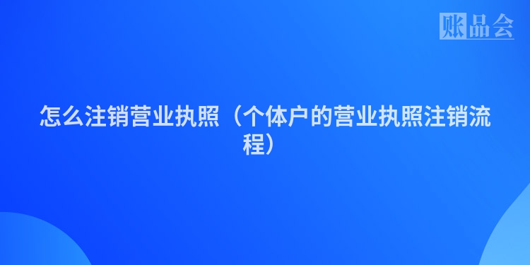 怎么注销营业执照（个体户的营业执照注销流程）