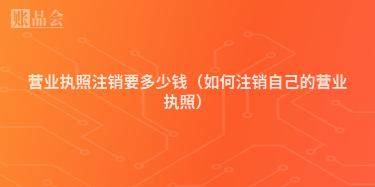 营业执照注销要多少钱（如何注销自己的营业执照）