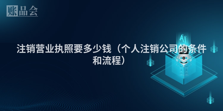 注销营业执照要多少钱（个人注销公司的条件和流程）