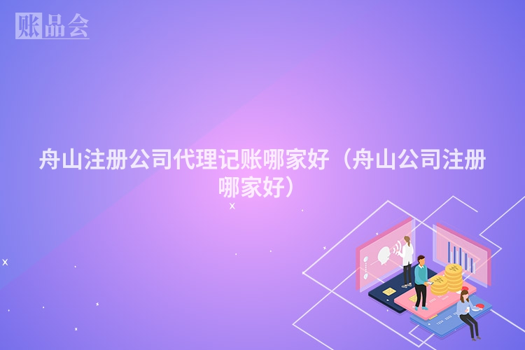 舟山注册公司代理记账哪家好（舟山公司注册哪家好）