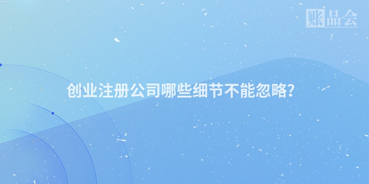 创业注册公司哪些细节不能忽略？