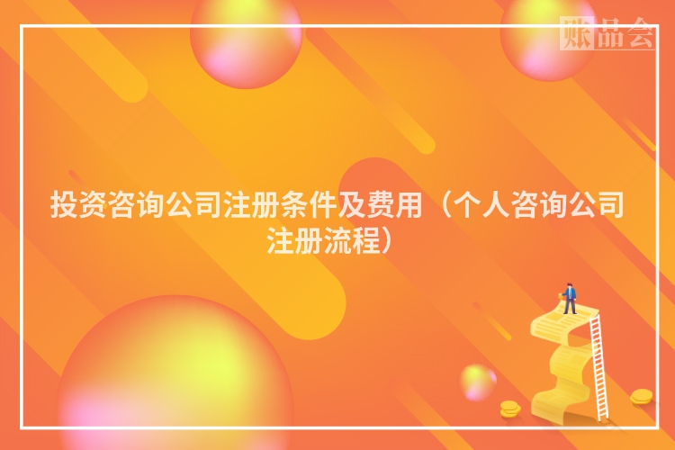 投资咨询公司注册条件及费用（个人咨询公司注册流程）