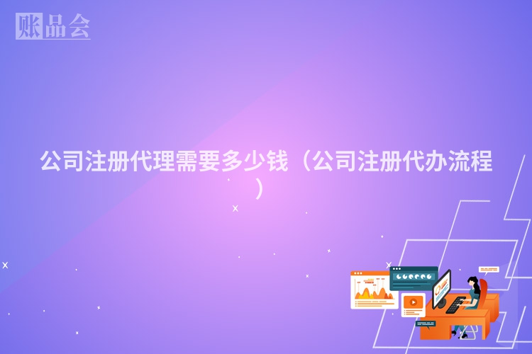 公司注册代理需要多少钱（公司注册代办流程）
