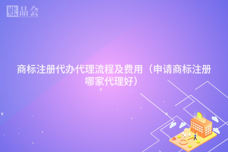 商标注册代办代理流程及费用（申请商标注册哪家代理好）