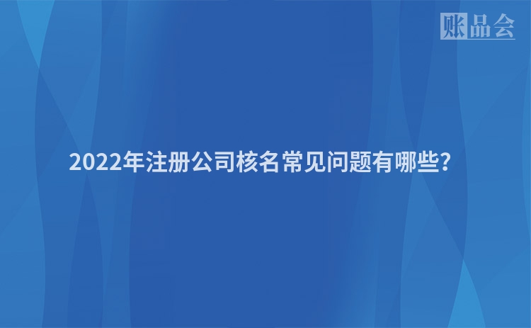 2022年注册公司核名常见问题有哪些？