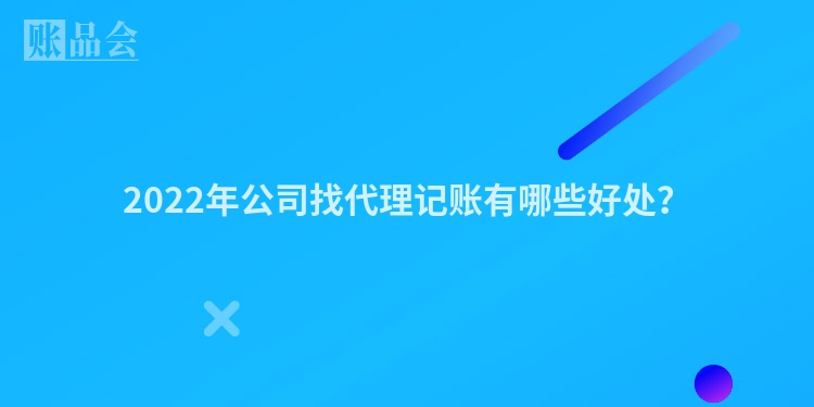 2022年公司找代理记账有哪些好处？