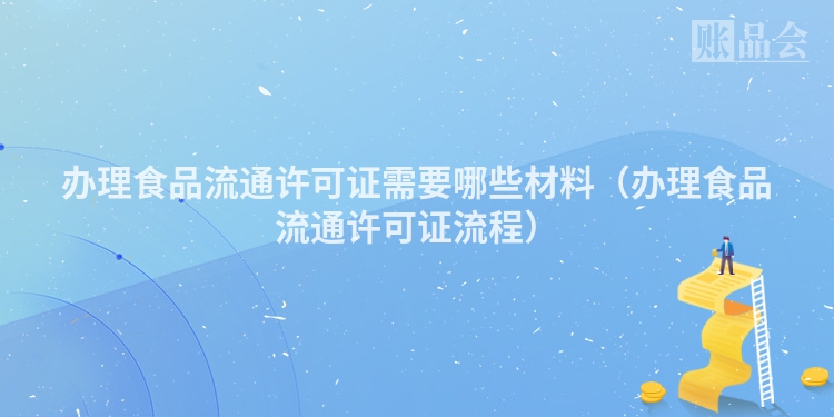 办理食品流通许可证需要哪些材料（办理食品流通许可证流程）