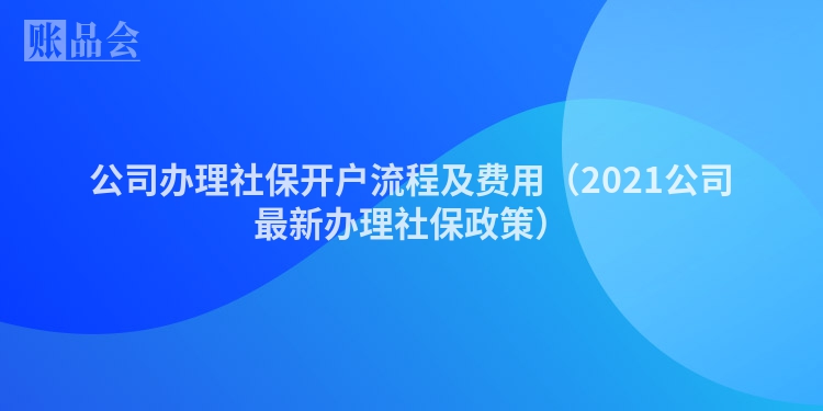 公司办理社保开户流程及费用（2021公司最新办理社保政策）