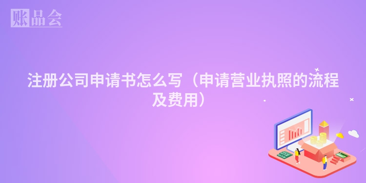 注册公司申请书怎么写（申请营业执照的流程及费用）