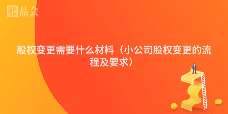 股权变更需要什么材料（小公司股权变更的流程及要求）