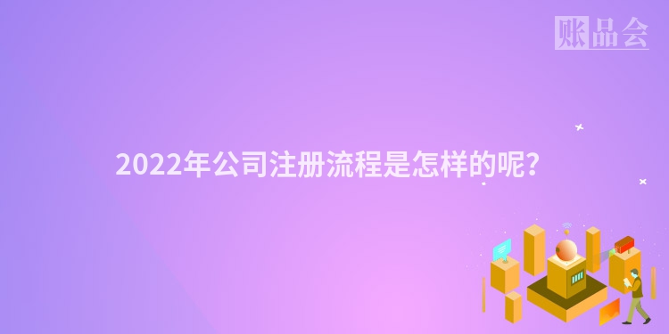 2022年公司注册流程是怎样的呢？