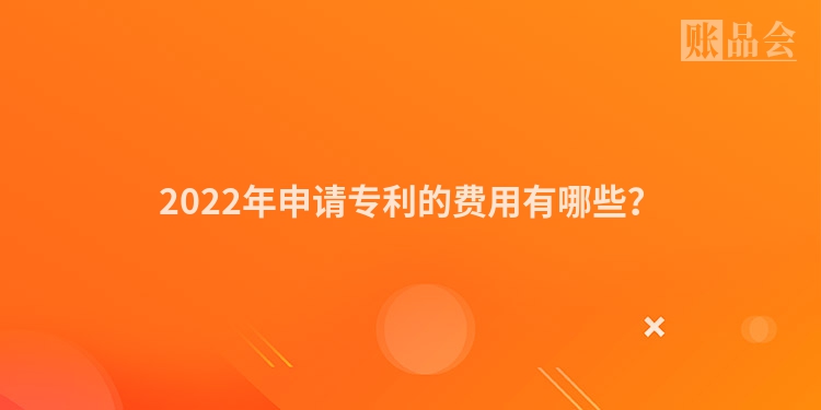 2022年申请专利的费用有哪些？