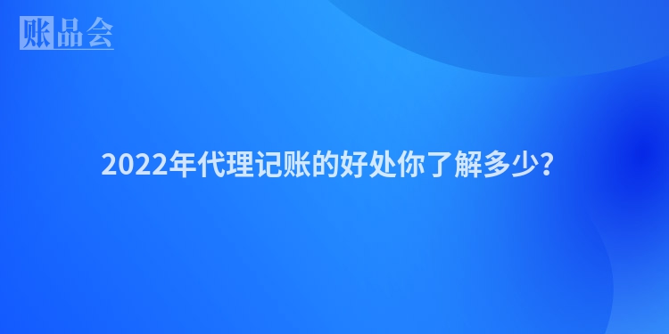 2022年代理记账的好处你了解多少？