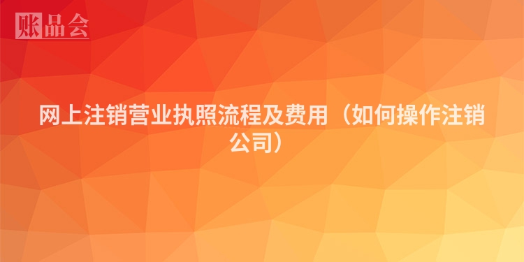 网上注销营业执照流程及费用（如何操作注销公司）