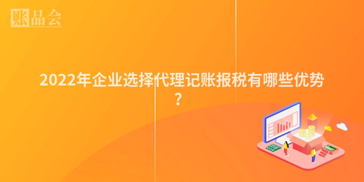 2022年企业选择代理记账报税有哪些优势？