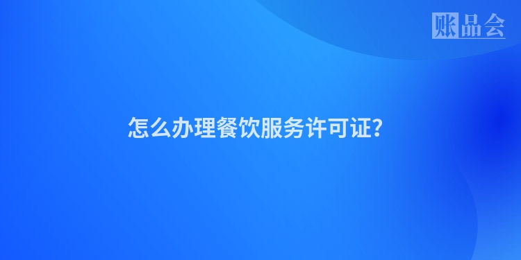 怎么办理餐饮服务许可证？
