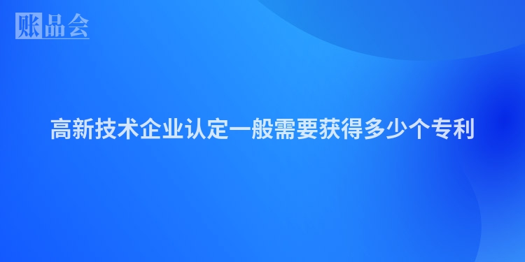 高新技术企业认定一般需要获得多少个专利