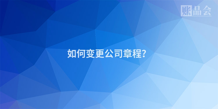 如何变更公司章程？