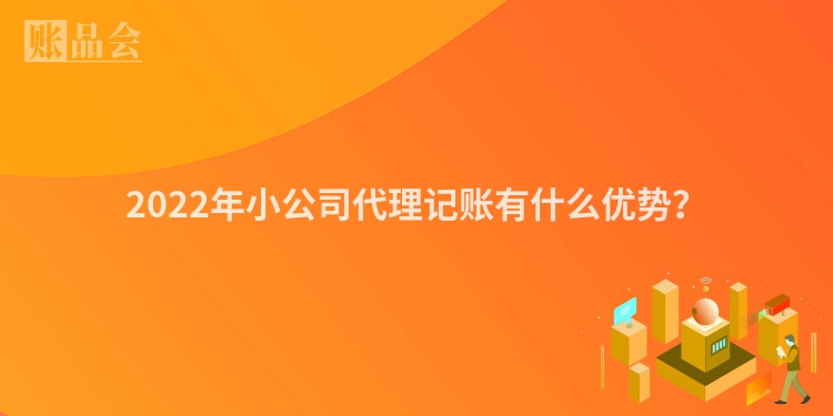 2022年小公司代理记账有什么优势？