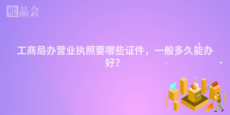 工商局办营业执照要哪些证件，一般多久能办好？