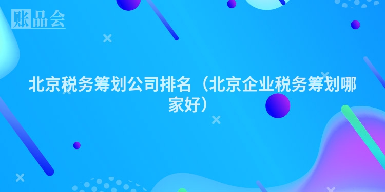 北京税务筹划公司排名（北京企业税务筹划哪家好）