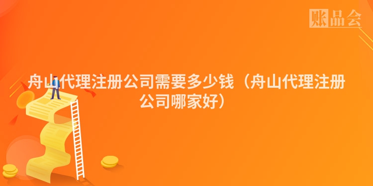 舟山代理注册公司需要多少钱（舟山代理注册公司哪家好）