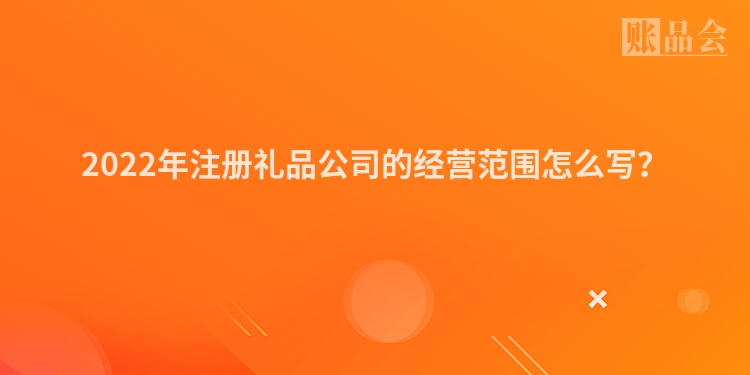 2022年注册礼品公司的经营范围怎么写？