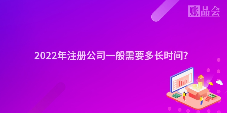 2022年注册公司一般需要多长时间？