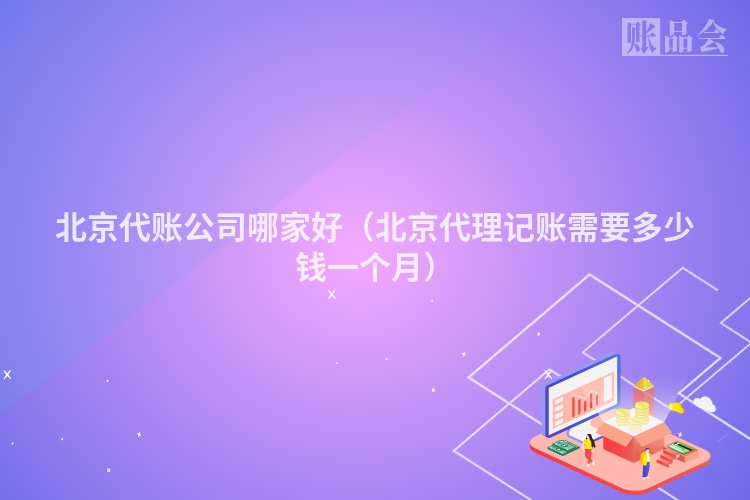 北京代账公司哪家好（北京代理记账需要多少钱一个月）