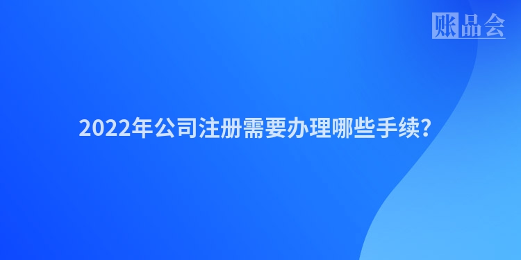 2022年公司注册需要办理哪些手续？