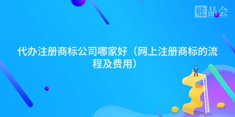 代办注册商标公司哪家好（网上注册商标的流程及费用）